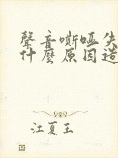 声音嘶哑失声是什么原因造成的