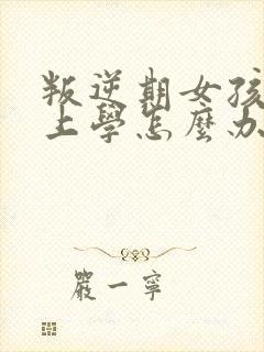 叛逆期女孩不想上学怎么办