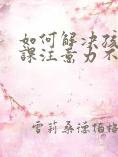 如何解决孩子上课注意力不集中问题的方法