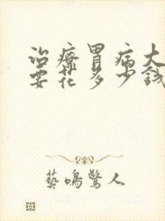 治疗胃病大概需要花多少钱