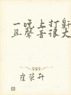 一晚上打鼾,而且声音很大