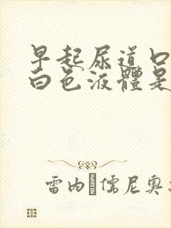 早起尿道口有乳白色液体是怎么回事