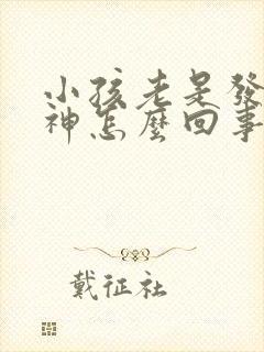 小孩老是发呆愣神怎么回事