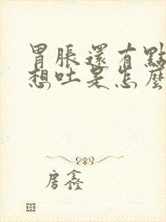 胃胀还有点恶心想吐是怎么回事