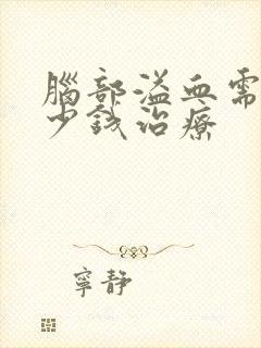 脑部溢血需要多少钱治疗