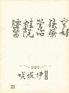 腰椎管狭窄哪个医院治疗好