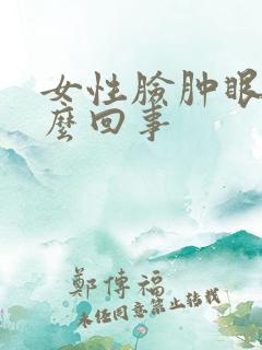 女性脸肿眼肿怎么回事