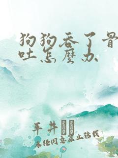 狗狗吞了骨头呕吐怎么办