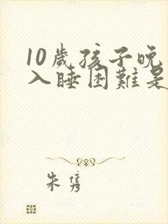 10岁孩子晚上入睡困难是什么原因