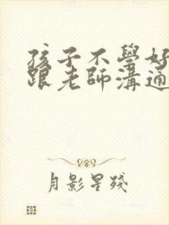 孩子不学好怎么跟老师沟通