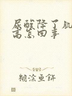 尿酸降了肌酐升高怎回事