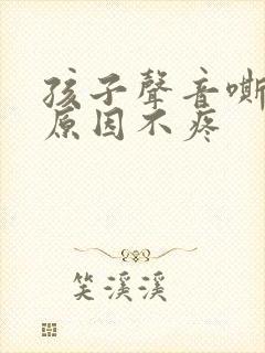 孩子声音嘶哑的原因不疼