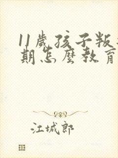 11岁孩子叛逆期怎么教育