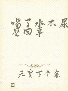 喝了水不尿是怎么回事