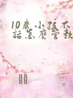 10岁小孩不听话怎么管教