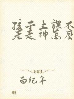 孩子上课不专心老走神怎么办