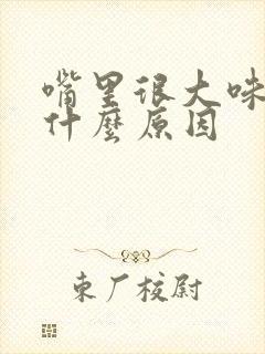 嘴里很大味道是什么原因