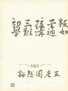 初三孩子叛逆厌学难沟通如何引导