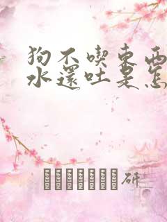 狗不吃东西光喝水还吐是怎么回事