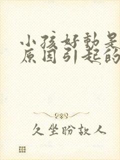 小孩好动是什么原因引起的