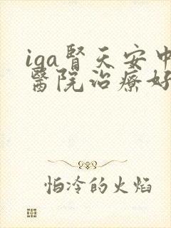 iga肾天安中医院治疗好的吗