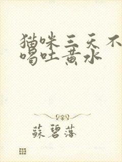 猫咪三天不吃不喝吐黄水