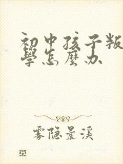 初中孩子叛逆厌学怎么办