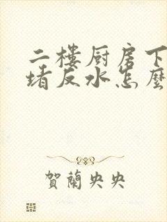 二楼厨房下水道堵反水怎么回事