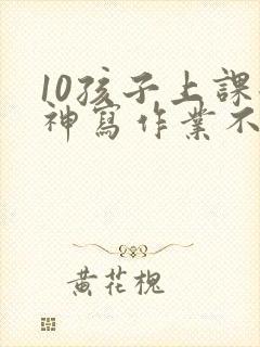 10孩子上课走神写作业不专心怎么办