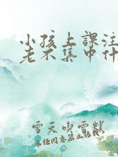 小孩上课注意力老不集中什么办