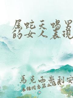 属蛇天蝎男喜欢的女人表现