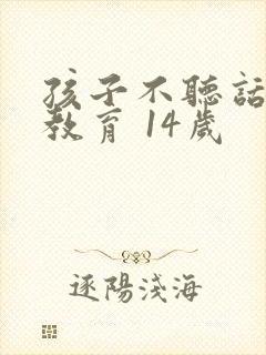 孩子不听话如何教育 14岁