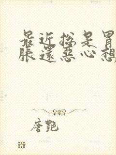 最近总是胃疼胃胀还恶心想吐怎么回事