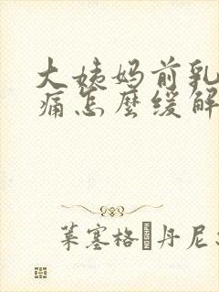 大姨妈前乳房胀痛怎么缓解