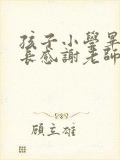 孩子小学毕业家长感谢老师的付出感言