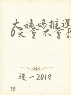 大姨妈推迟了10天会不会怀孕
