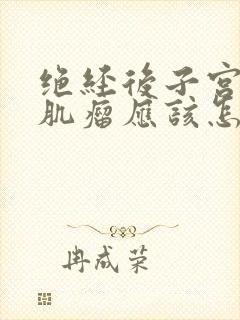 绝经后子宫多发肌瘤应该怎么办