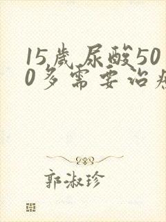 15岁尿酸500多需要治疗吗