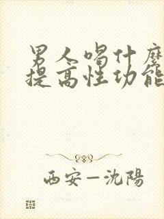 男人喝什么可以提高性功能,持久