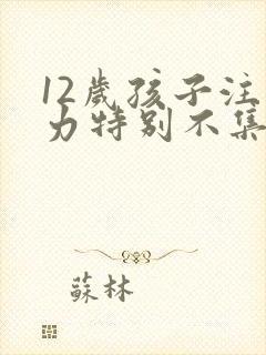 12岁孩子注意力特别不集中