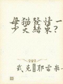 母猫发情一般多少天结束?