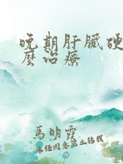 晚期肝脏硬化怎么治疗