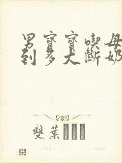 男宝宝吃母乳吃到多大断奶最好