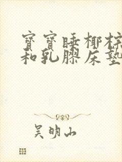 宝宝睡椰棕床垫和乳胶床垫哪个好些