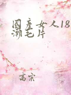 国产女人18高潮毛片