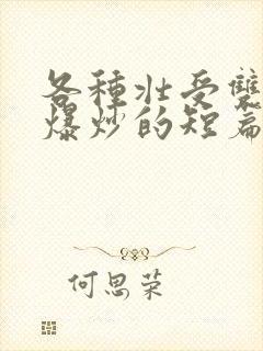 各种壮受双性被爆炒的短篇合集