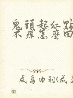 鬼头起红点不疼不痒怎么回事