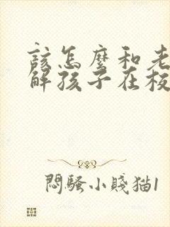 该怎么和老师了解孩子在校情况