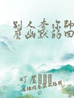 别人夸你帅气怎么幽默的回复