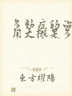 多动症的治疗费用大概是多少